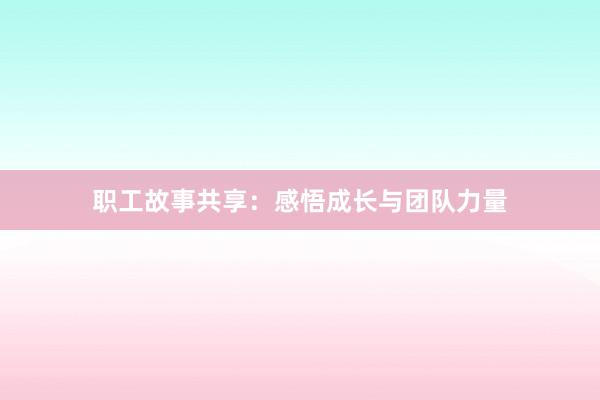 职工故事共享:感悟成长与团队力量