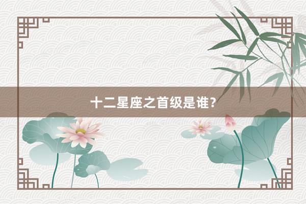 十二星座之首级是谁？